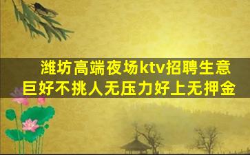 潍坊高端夜场ktv招聘生意巨好不挑人无压力好上无押金