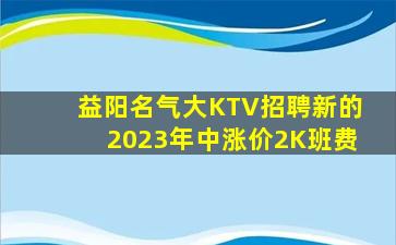 益阳名气大KTV招聘新的2023年中涨价2K班费