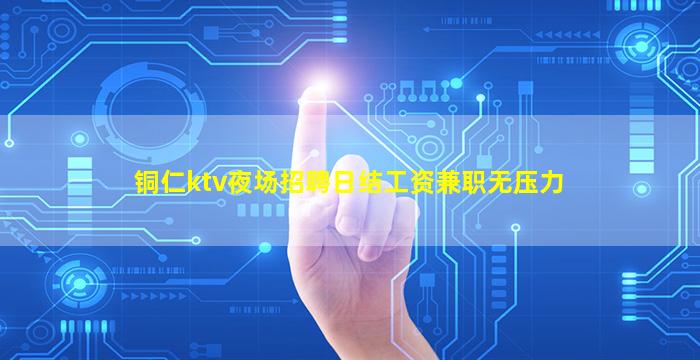 铜仁ktv夜场招聘日结工资兼职无压力